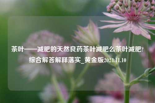 茶叶——减肥的天然良药茶叶减肥么茶叶减肥?综合解答解释落实_黄金版2024.11.10