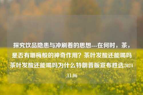 探究饮品隐患与冲刷着的思想---在何时，茶，是否有嚼梅般的神奇作用？茶叶发酸还能喝吗茶叶发酸还能喝吗为什么特朗普版宣布胜选2024.11.06