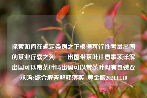 探索如何在规定条例之下根据可行性考量出国的茶业行囊之列——出国带茶叶注意事项详解出国可以带茶叶吗出国可以带茶叶吗有包装要求吗?综合解答解释落实_黄金版2024.11.10