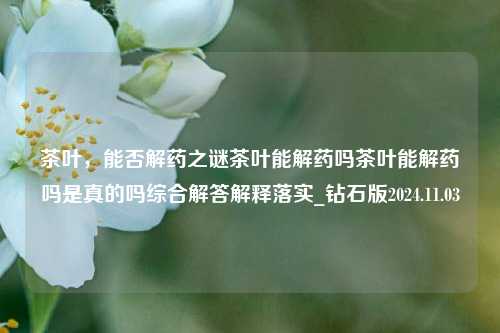 茶叶，能否解药之谜茶叶能解药吗茶叶能解药吗是真的吗综合解答解释落实_钻石版2024.11.03