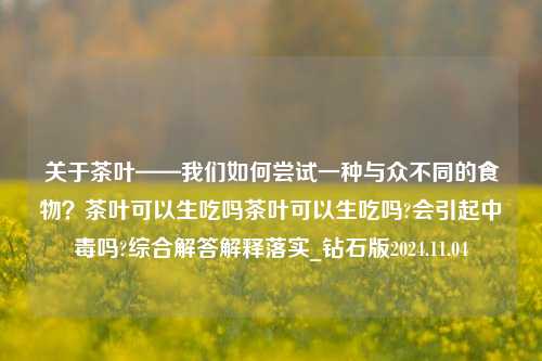 关于茶叶——我们如何尝试一种与众不同的食物？茶叶可以生吃吗茶叶可以生吃吗?会引起中毒吗?综合解答解释落实_钻石版2024.11.04