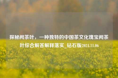 探秘阙茶叶，一种独特的中国茶文化瑰宝阙茶叶综合解答解释落实_钻石版2024.11.06