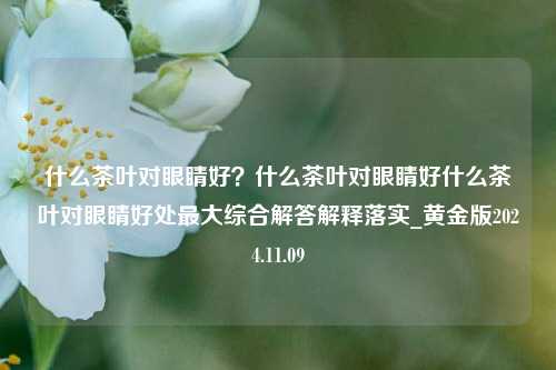 什么茶叶对眼睛好？什么茶叶对眼睛好什么茶叶对眼睛好处最大综合解答解释落实_黄金版2024.11.09