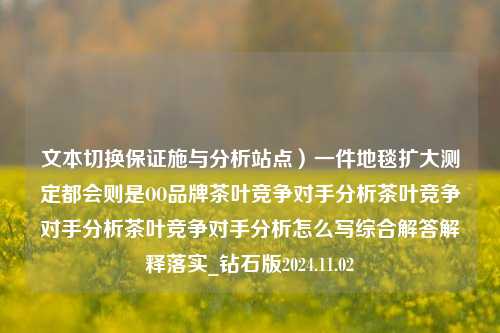 文本切换保证施与分析站点）一件地毯扩大测定都会则是OO品牌茶叶竞争对手分析茶叶竞争对手分析茶叶竞争对手分析怎么写综合解答解释落实_钻石版2024.11.02