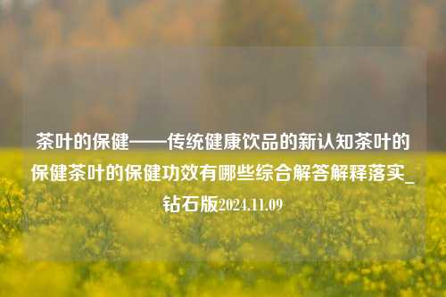 茶叶的保健——传统健康饮品的新认知茶叶的保健茶叶的保健功效有哪些综合解答解释落实_钻石版2024.11.09