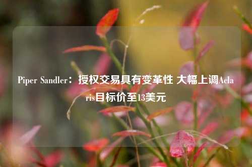 Piper Sandler：授权交易具有变革性 大幅上调Aclaris目标价至13美元