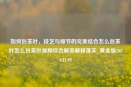 如何包茶叶，技艺与细节的完美结合怎么包茶叶怎么包茶叶视频综合解答解释落实_黄金版2024.11.09