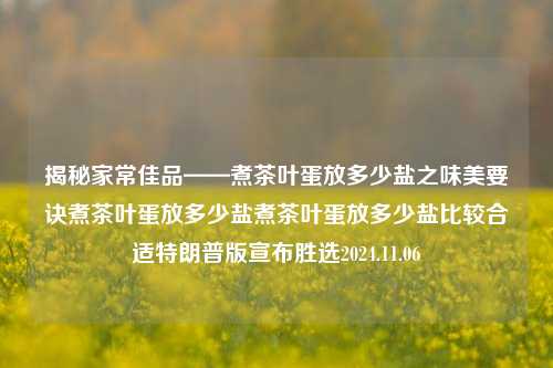 揭秘家常佳品——煮茶叶蛋放多少盐之味美要诀煮茶叶蛋放多少盐煮茶叶蛋放多少盐比较合适特朗普版宣布胜选2024.11.06