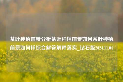 茶叶种植前景分析茶叶种植前景如何茶叶种植前景如何样综合解答解释落实_钻石版2024.11.04