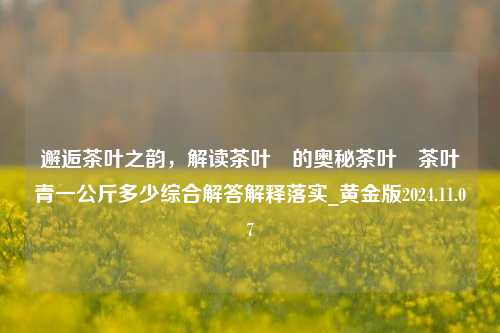 邂逅茶叶之韵，解读茶叶嗮的奥秘茶叶嗮茶叶嗮青一公斤多少综合解答解释落实_黄金版2024.11.07