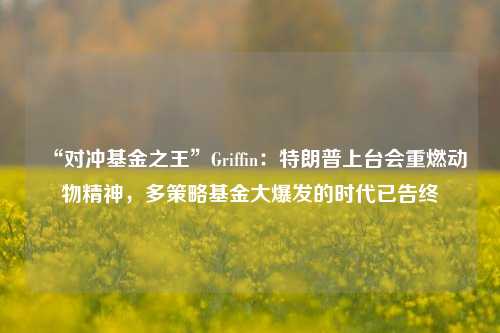 “对冲基金之王”Griffin：特朗普上台会重燃动物精神，多策略基金大爆发的时代已告终