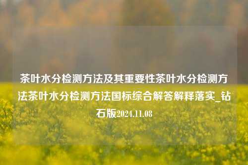 茶叶水分检测方法及其重要性茶叶水分检测方法茶叶水分检测方法国标综合解答解释落实_钻石版2024.11.08