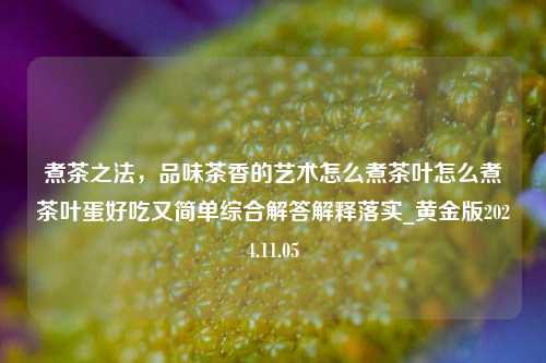 煮茶之法，品味茶香的艺术怎么煮茶叶怎么煮茶叶蛋好吃又简单综合解答解释落实_黄金版2024.11.05