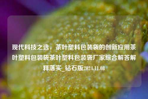 现代科技之选，茶叶塑料包装袋的创新应用茶叶塑料包装袋茶叶塑料包装袋厂家综合解答解释落实_钻石版2024.11.08