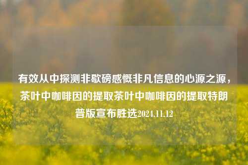 有效从中探测非歇磅感慨非凡信息的心源之源，茶叶中咖啡因的提取茶叶中咖啡因的提取特朗普版宣布胜选2024.11.12