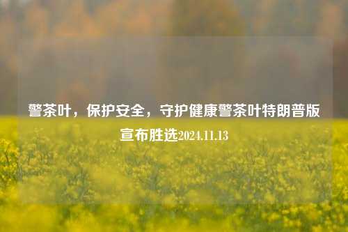 警茶叶，保护安全，守护健康警茶叶特朗普版宣布胜选2024.11.13