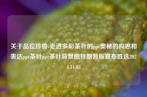 关于品位珍香-走进多彩茶叶的ppt奥秘的构思和表达ppt茶叶ppt茶叶背景图特朗普版宣布胜选2024.11.03