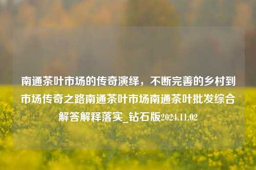 南通茶叶市场的传奇演绎，不断完善的乡村到市场传奇之路南通茶叶市场南通茶叶批发综合解答解释落实_钻石版2024.11.02