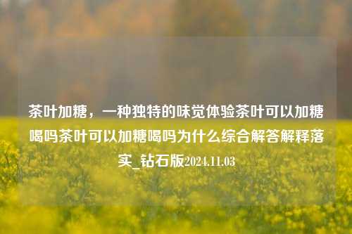 茶叶加糖，一种独特的味觉体验茶叶可以加糖喝吗茶叶可以加糖喝吗为什么综合解答解释落实_钻石版2024.11.03