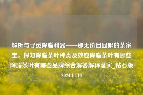 解析与寻觅降脂利器——那无价且显眼的茶家宝，探知降脂茶叶种类及效应降脂茶叶有哪些降脂茶叶有哪些品牌综合解答解释落实_钻石版2024.11.10