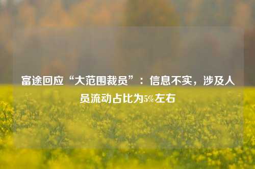 富途回应“大范围裁员”：信息不实，涉及人员流动占比为5%左右