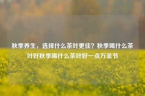 秋季养生，选择什么茶叶更佳？秋季喝什么茶叶好秋季喝什么茶叶好一点万圣节