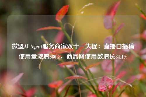 微盟AI Agent服务商家双十一大促：直播口播稿使用量激增580%，商品图使用数增长84.1%