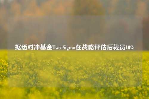 据悉对冲基金Two Sigma在战略评估后裁员10%