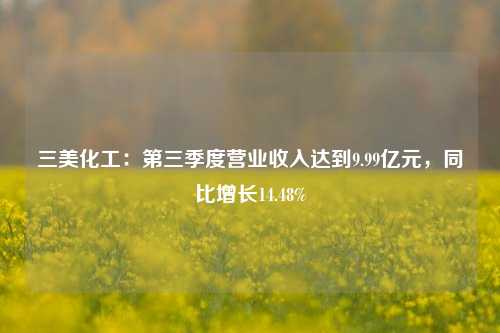 三美化工：第三季度营业收入达到9.99亿元，同比增长14.48%