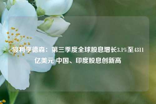 骏利亨德森：第三季度全球股息增长3.1%至4311亿美元 中国、印度股息创新高