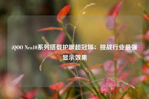 iQOO Neo10系列搭载护眼超冠屏：挑战行业最强显示效果