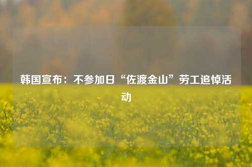 韩国宣布：不参加日“佐渡金山”劳工追悼活动