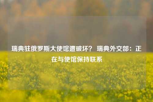 瑞典驻俄罗斯大使馆遭破坏？ 瑞典外交部：正在与使馆保持联系