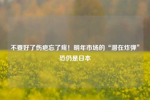 不要好了伤疤忘了疼！明年市场的“潜在炸弹”恐仍是日本